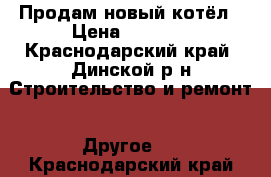 Продам новый котёл › Цена ­ 5 000 - Краснодарский край, Динской р-н Строительство и ремонт » Другое   . Краснодарский край